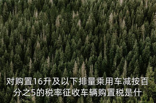 對購置16升及以下排量乘用車減按百分之5的稅率征收車輛購置稅是什