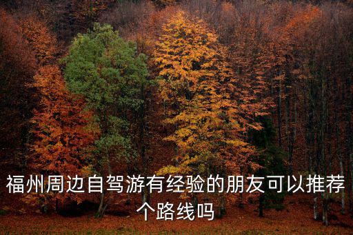 福州周邊自駕游有經驗的朋友可以推薦個路線嗎