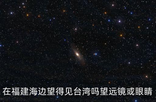在福建海邊望得見臺(tái)灣嗎望遠(yuǎn)鏡或眼睛