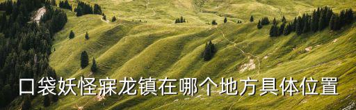 口袋妖怪寐龍鎮在哪個地方具體位置