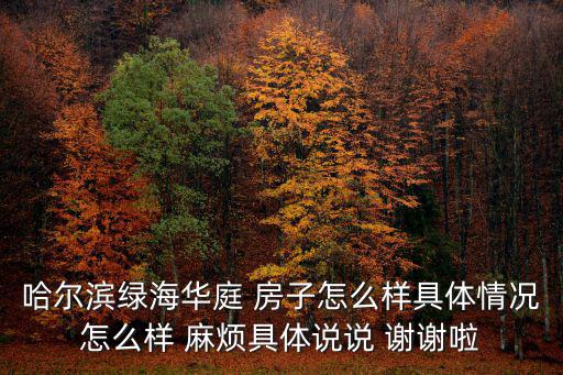 哈爾濱綠海華庭 房子怎么樣具體情況怎么樣 麻煩具體說說 謝謝啦