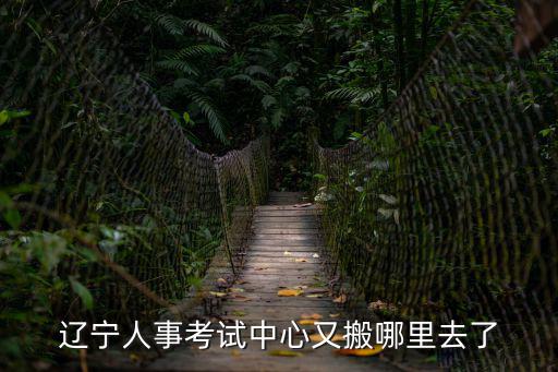 遼寧人事考試，遼寧人事考試中心又搬哪里去了