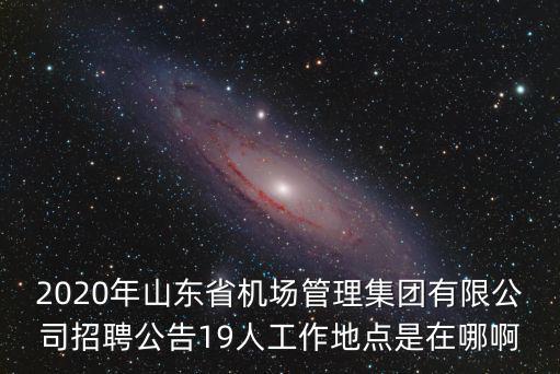 2020年山東省機場管理集團有限公司招聘公告19人工作地點是在哪啊