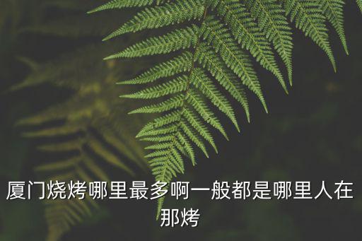 廈門燒烤哪里最多啊一般都是哪里人在那烤