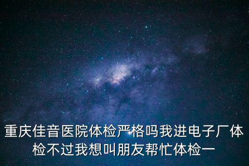 重慶佳音醫(yī)院體檢嚴格嗎我進電子廠體檢不過我想叫朋友幫忙體檢一