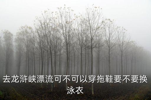 去龍滸峽漂流可不可以穿拖鞋要不要換泳衣
