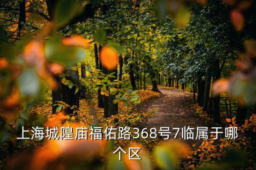 福佑路，上海城隍廟福佑路368號(hào)7臨屬于哪個(gè)區(qū)
