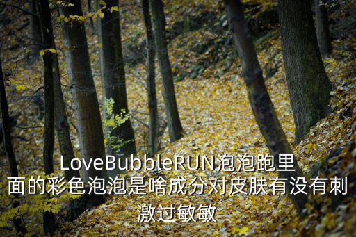 LoveBubbleRUN泡泡跑里面的彩色泡泡是啥成分對(duì)皮膚有沒(méi)有刺激過(guò)敏敏