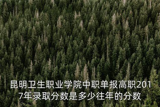 昆明衛生職業學院中職單報高職2017年錄取分數是多少往年的分數