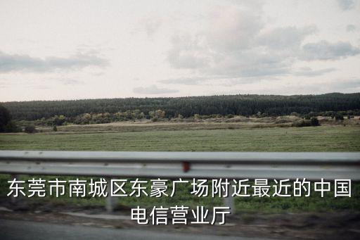 東豪廣場(chǎng)，東莞市南城區(qū)東豪廣場(chǎng)附近最近的中國(guó)電信營(yíng)業(yè)廳