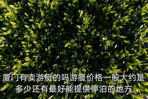 廈門有賣游艇的嗎游艇價格一般大約是多少還有最好能提供停泊的地方