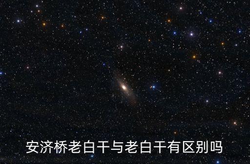安濟橋老白干與老白干有區別嗎
