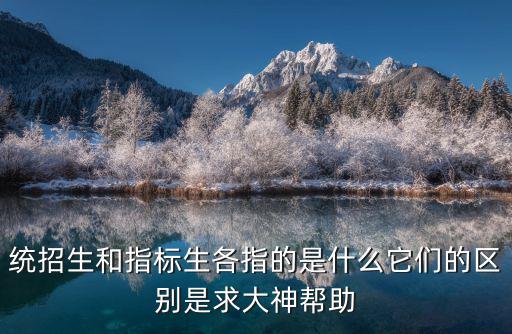 指標生和統(tǒng)招生的區(qū)別，統(tǒng)招生和指標生各指的是什么它們的區(qū)別是求大神幫助