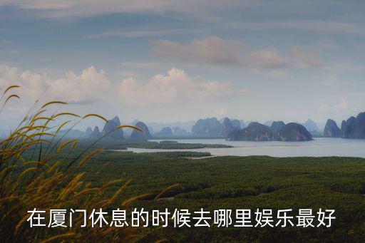 在廈門休息的時候去哪里娛樂最好