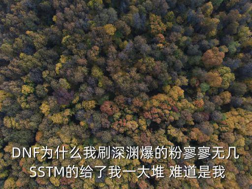 DNF為什么我刷深淵爆的粉寥寥無幾 SSTM的給了我一大堆 難道是我