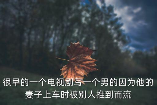 流產電視劇，很早的一個電視劇寫一個男的因為他的妻子上車時被別人推到而流
