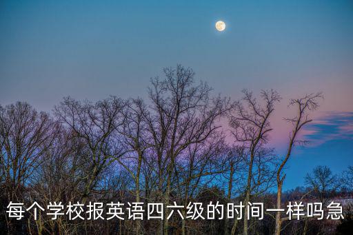 每個學校報英語四六級的時間一樣嗎急