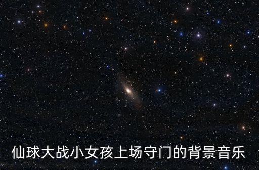 仙球大戰，仙球大戰小女孩上場守門的背景音樂