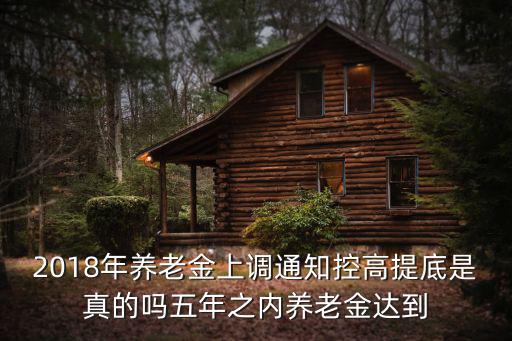 養(yǎng)老金上調(diào)通知，2018年養(yǎng)老金上調(diào)通知控高提底是真的嗎五年之內(nèi)養(yǎng)老金達(dá)到