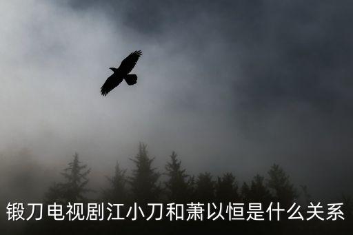 江小刀，鍛刀電視劇江小刀和蕭以恒是什么關系