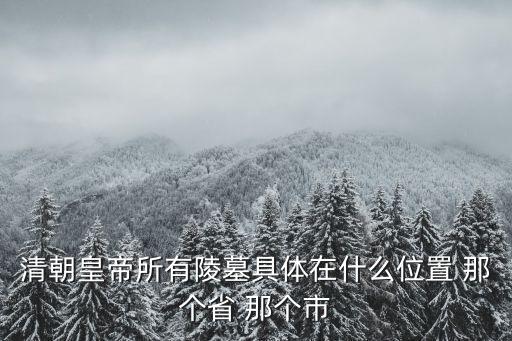 清朝皇帝陵墓，清朝皇帝所有陵墓具體在什么位置 那個(gè)省 那個(gè)市