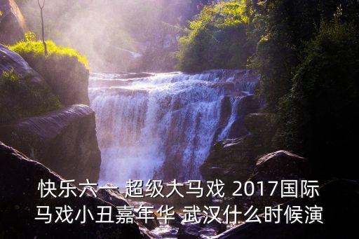 快樂六一 超級大馬戲 2017國際馬戲小丑嘉年華 武漢什么時候演