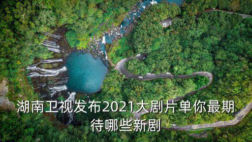湖南衛視發布2021大劇片單你最期待哪些新劇