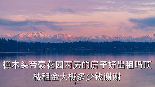 樟木頭帝豪花園兩房的房子好出租嗎頂樓租金大概多少錢謝謝