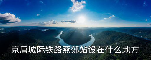 京唐城際鐵路燕郊站設在什么地方