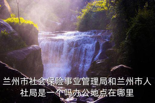 蘭州市社會(huì)保險(xiǎn)事業(yè)管理局和蘭州市人社局是一個(gè)嗎辦公地點(diǎn)在哪里