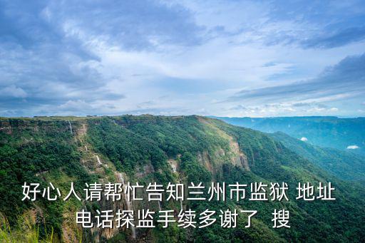 蘭州監(jiān)獄，好心人請幫忙告知蘭州市監(jiān)獄 地址 電話探監(jiān)手續(xù)多謝了  搜