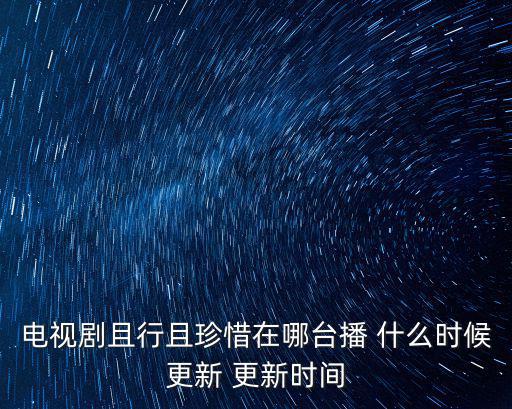 電視劇且行且珍惜在哪臺(tái)播 什么時(shí)候更新 更新時(shí)間