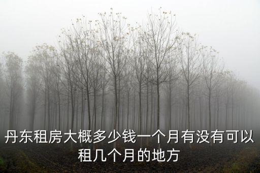 丹東租房大概多少錢一個月有沒有可以租幾個月的地方