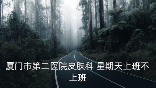 廈門市第二醫院皮膚科 星期天上班不上班