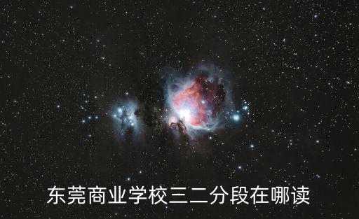 東莞商業學校三二分段在哪讀