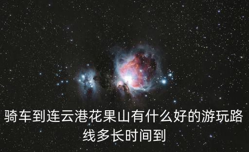 騎車到連云港花果山有什么好的游玩路線多長時間到
