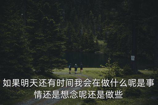 如果還有時間，如果明天還有時間我會在做什么呢是事情還是想念呢還是做些