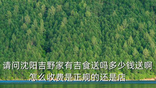 請問沈陽吉野家有吉食送嗎多少錢送啊怎么收費是正規的還是店