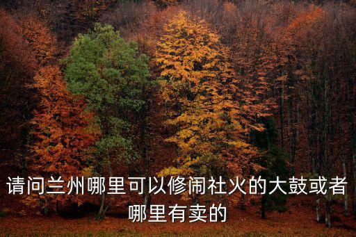 請問蘭州哪里可以修鬧社火的大鼓或者哪里有賣的