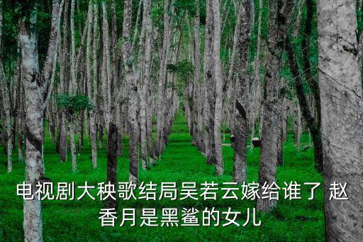 電視劇大秧歌結局吳若云嫁給誰了 趙香月是黑鯊的女兒