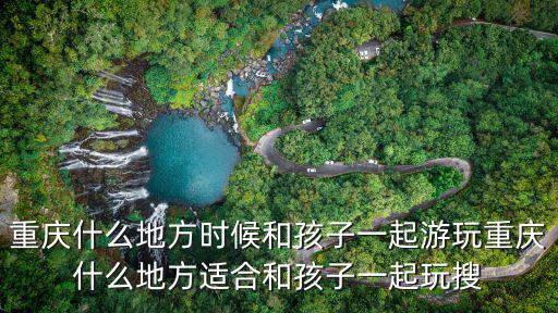 重慶什么地方時候和孩子一起游玩重慶什么地方適合和孩子一起玩搜