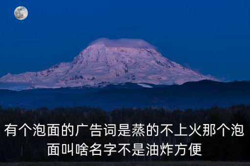 有個泡面的廣告詞是蒸的不上火那個泡面叫啥名字不是油炸方便