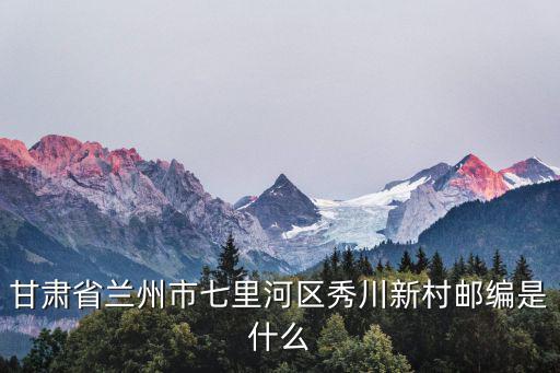 甘肅省蘭州市七里河區(qū)秀川新村郵編是什么