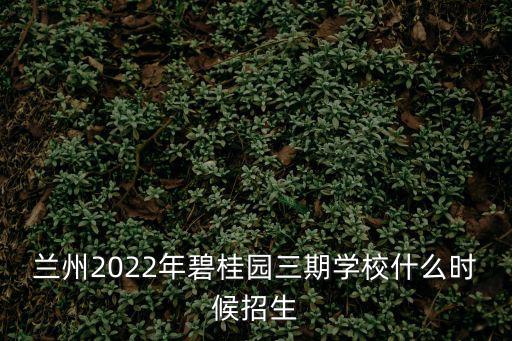 蘭州2022年碧桂園三期學校什么時候招生