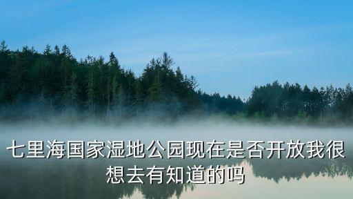 七里海國家濕地公園現在是否開放我很想去有知道的嗎