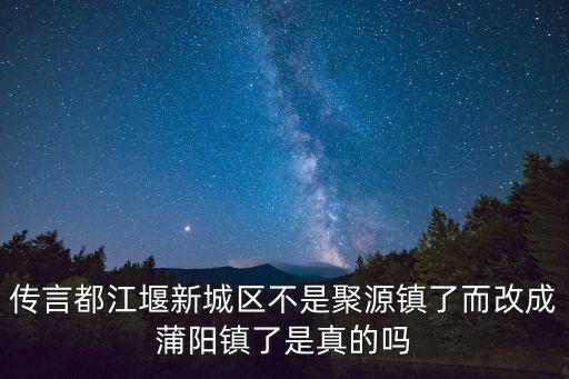 蒲陽鎮，傳言都江堰新城區不是聚源鎮了而改成蒲陽鎮了是真的嗎
