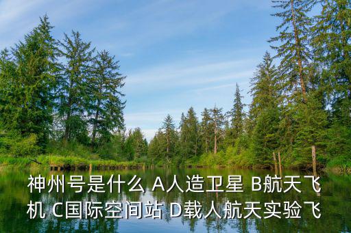 神州號是什么 A人造衛星 B航天飛機 C國際空間站 D載人航天實驗飛