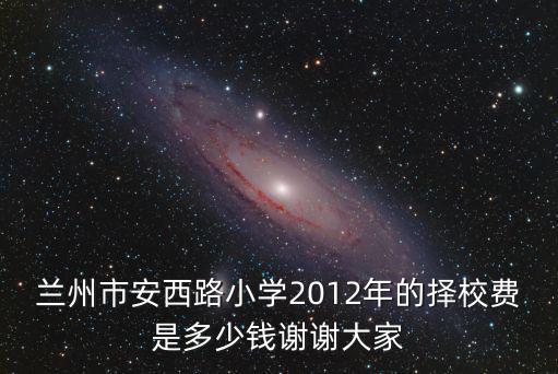蘭州市安西路小學2012年的擇校費是多少錢謝謝大家
