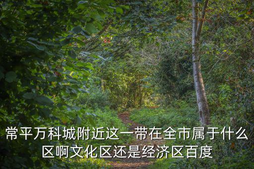 常平萬科城附近這一帶在全市屬于什么區(qū)啊文化區(qū)還是經(jīng)濟(jì)區(qū)百度