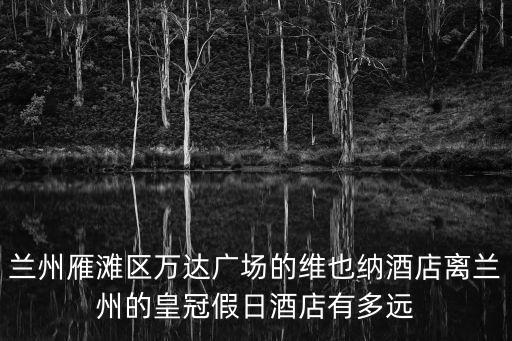 蘭州雁灘區萬達廣場的維也納酒店離蘭州的皇冠假日酒店有多遠